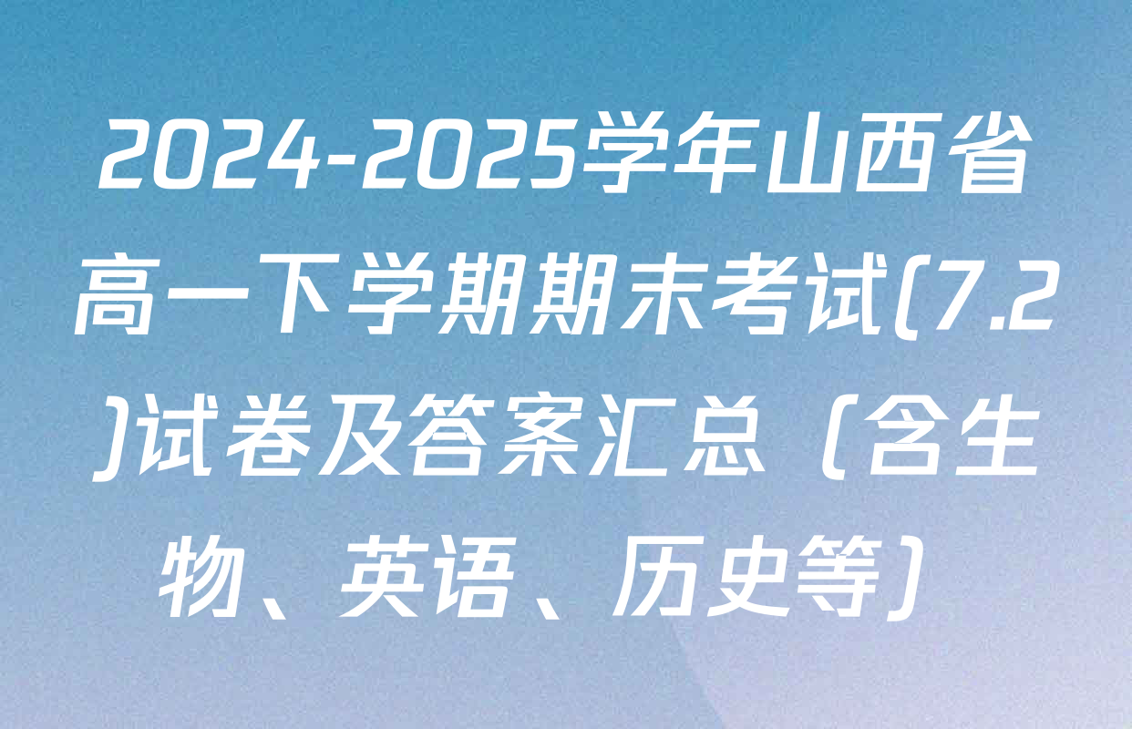 2024-2025学年山西省高一下学期期末考试(7.2)试卷及答案汇总（含生物、英语、历史等）