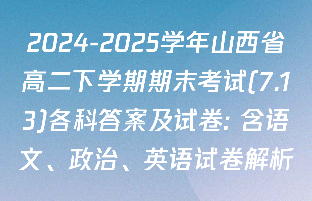 2024-2025学年山西省高二下学期期末考试(7.13)各科答案及试卷: 含语文、政治、英语试卷解析