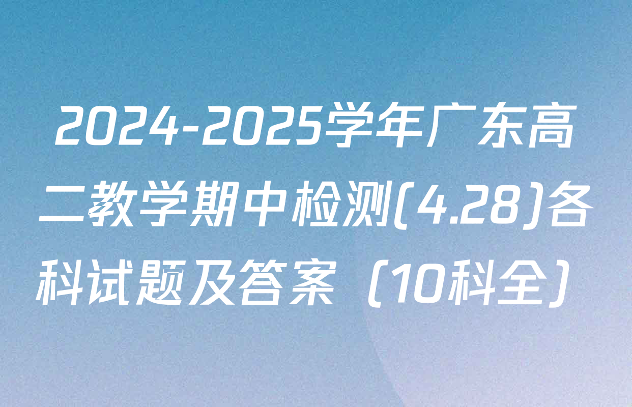 2024-2025学年广东高二教学期中检测(4.28)各科试题及答案（10科全）