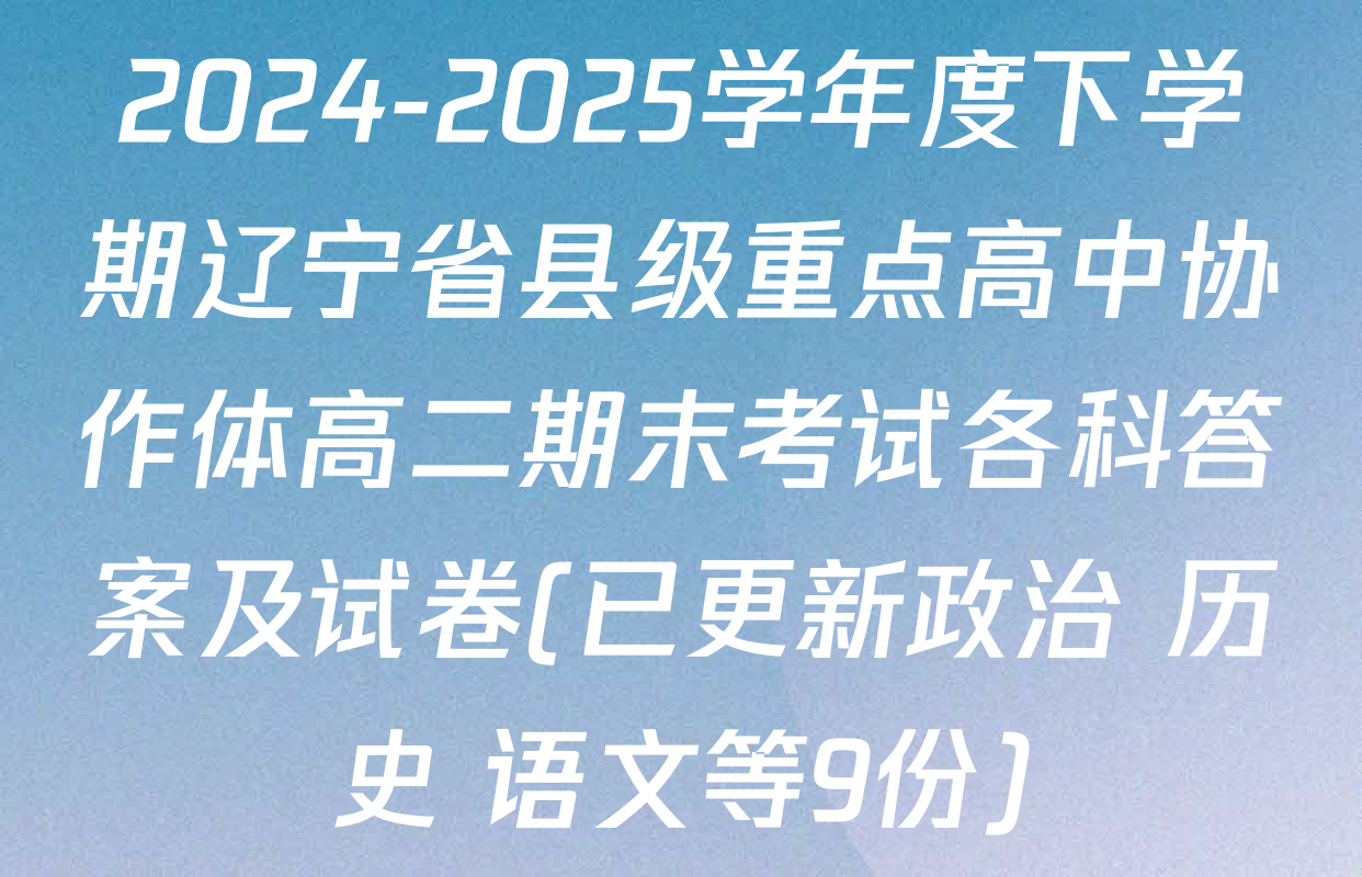 2024-2025学年度下学期辽宁省县级重点高中协作体高二期末考试各科答案及试卷(已更新政治 历史 语文等9份)