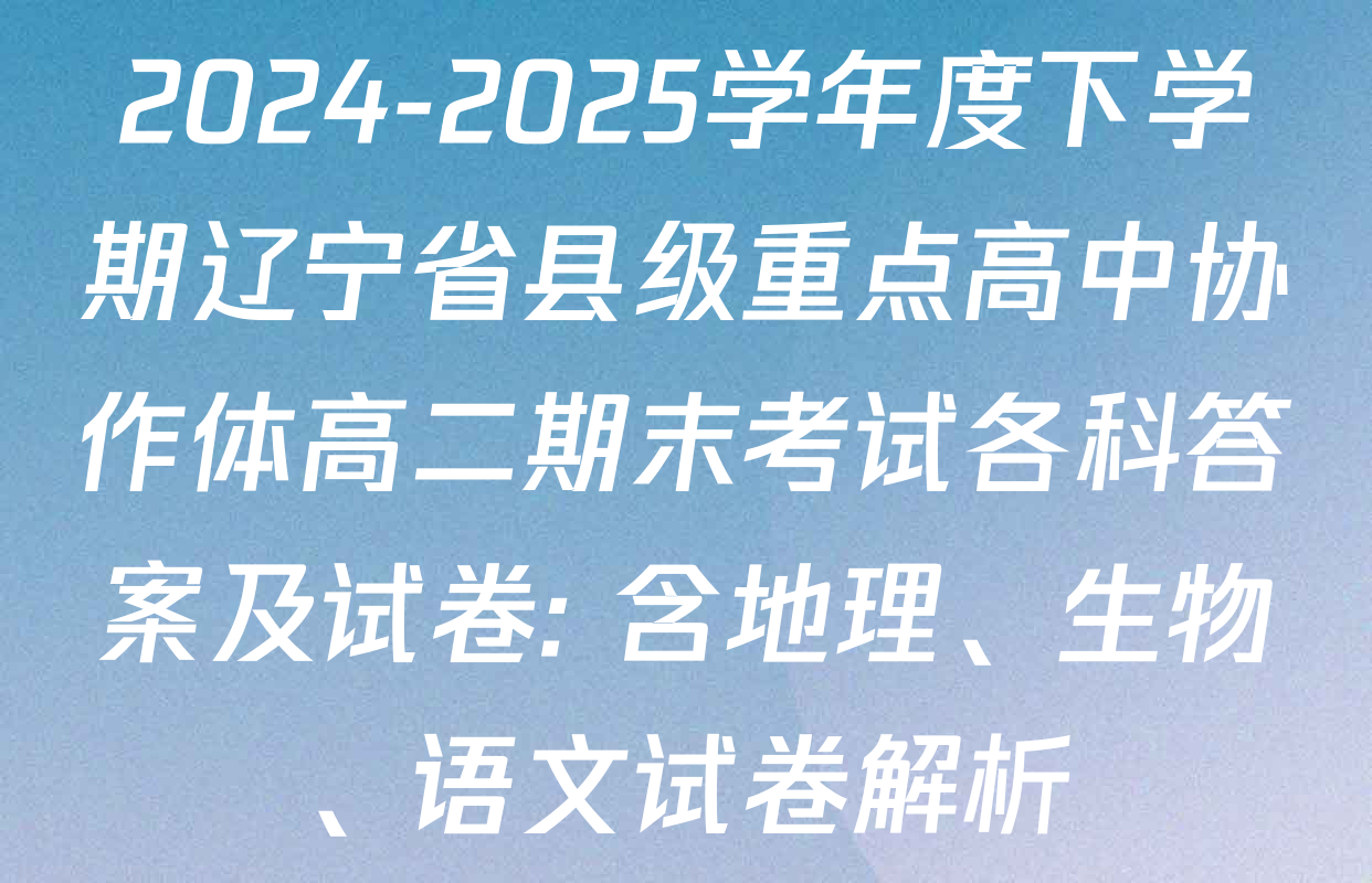 2024-2025学年度下学期辽宁省县级重点高中协作体高二期末考试各科答案及试卷: 含地理、生物、语文试卷解析