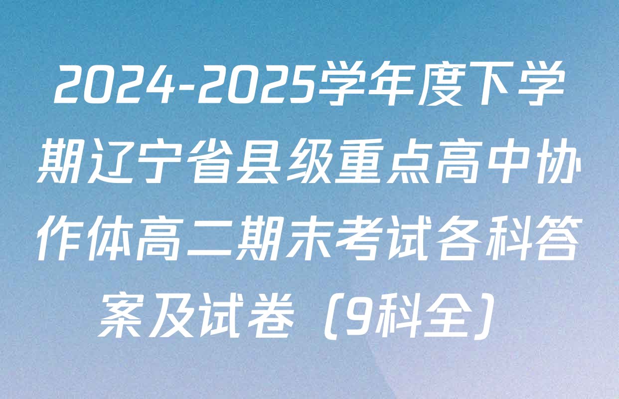 2024-2025学年度下学期辽宁省县级重点高中协作体高二期末考试各科答案及试卷（9科全）