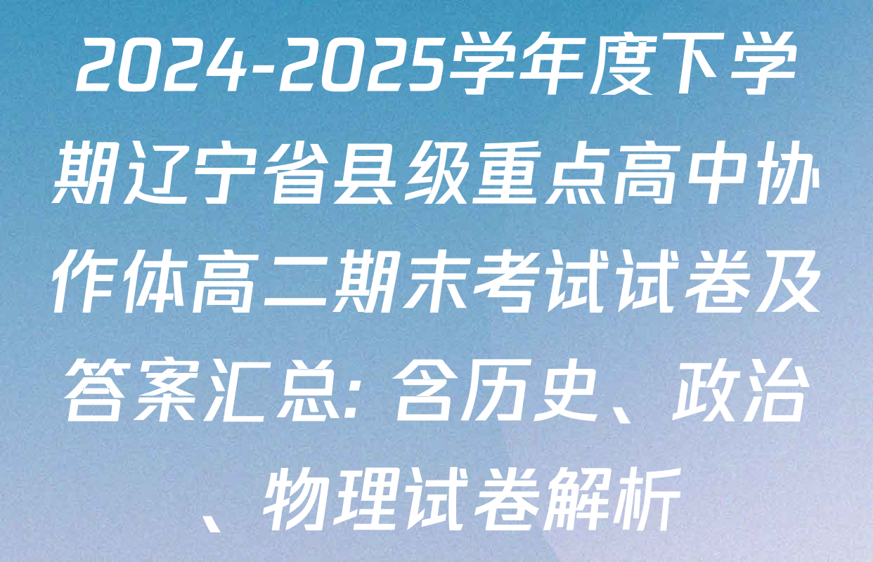 2024-2025学年度下学期辽宁省县级重点高中协作体高二期末考试试卷及答案汇总: 含历史、政治、物理试卷解析