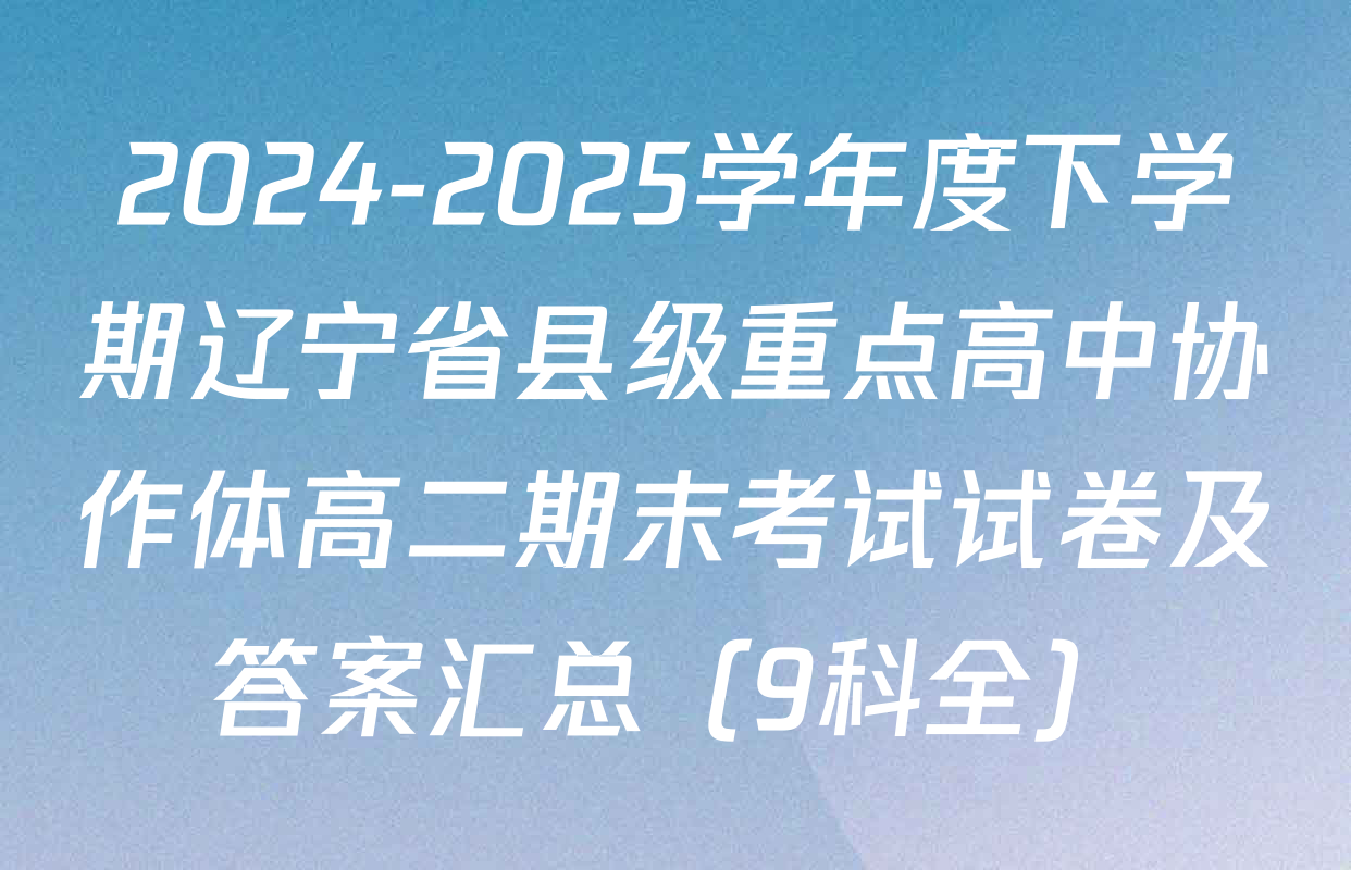 2024-2025学年度下学期辽宁省县级重点高中协作体高二期末考试试卷及答案汇总（9科全）