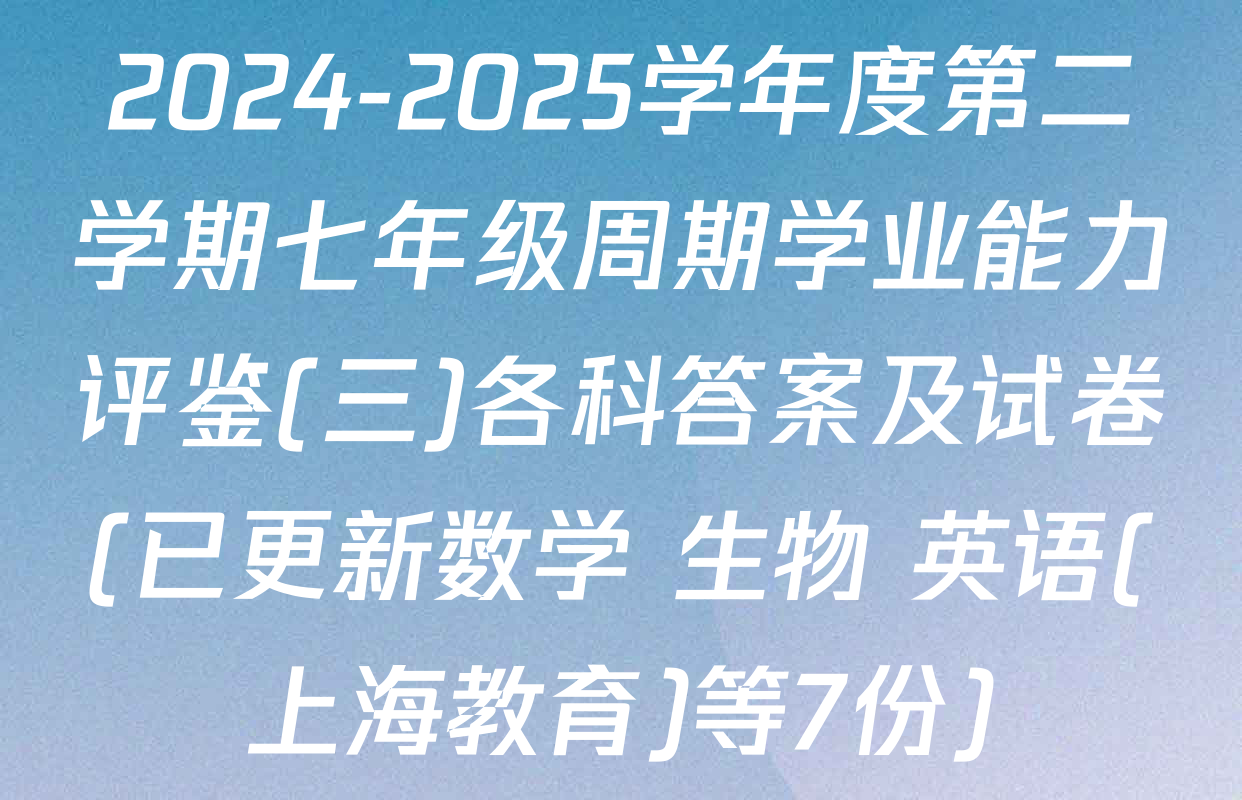 2024-2025学年度第二学期七年级周期学业能力评鉴(三)各科答案及试卷(已更新数学 生物 英语(上海教育)等7份)