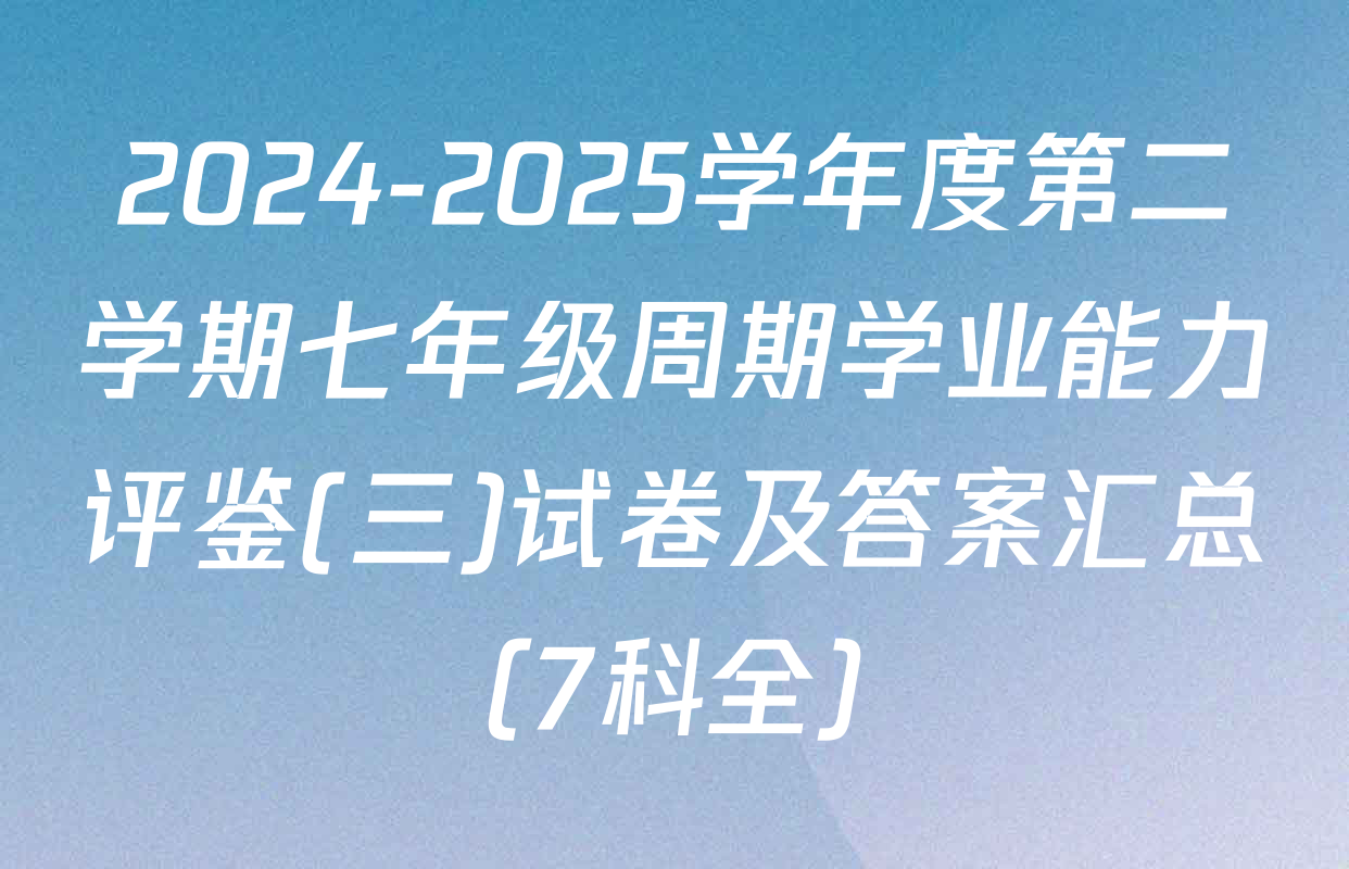2024-2025学年度第二学期七年级周期学业能力评鉴(三)试卷及答案汇总（7科全）