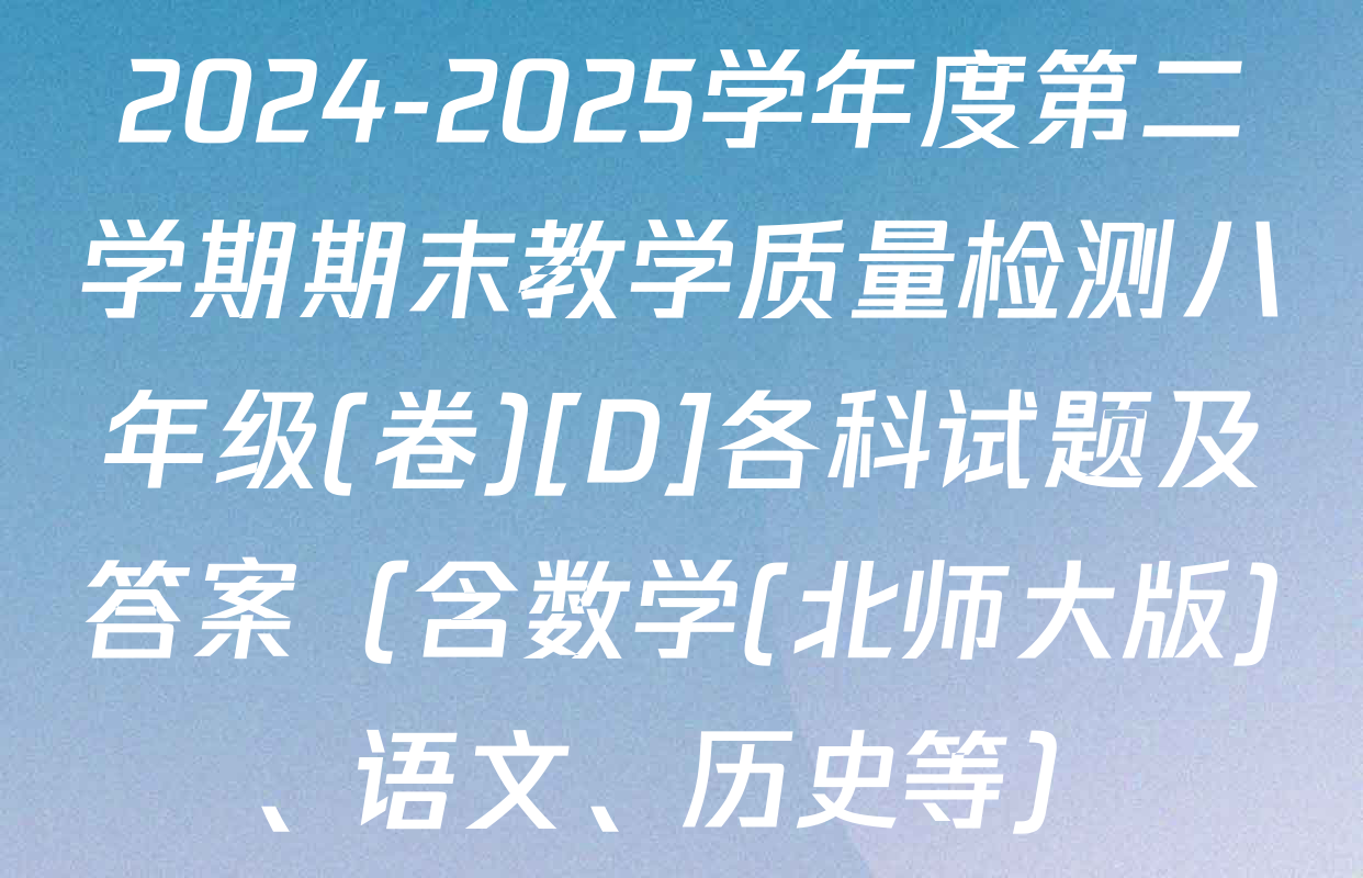 2024-2025学年度第二学期期末教学质量检测八年级(卷)[D]各科试题及答案（含数学(北师大版)、语文、历史等）