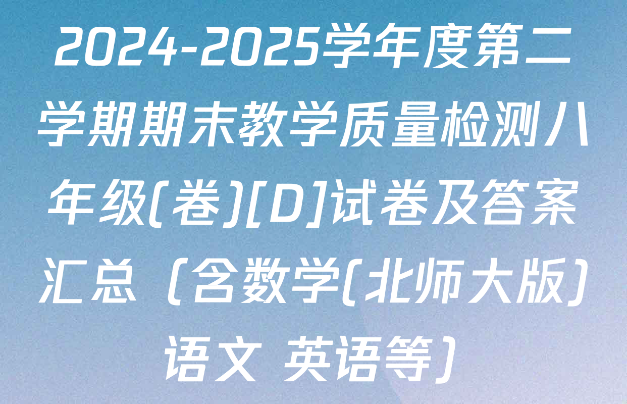 2024-2025学年度第二学期期末教学质量检测八年级(卷)[D]试卷及答案汇总（含数学(北师大版) 语文 英语等）