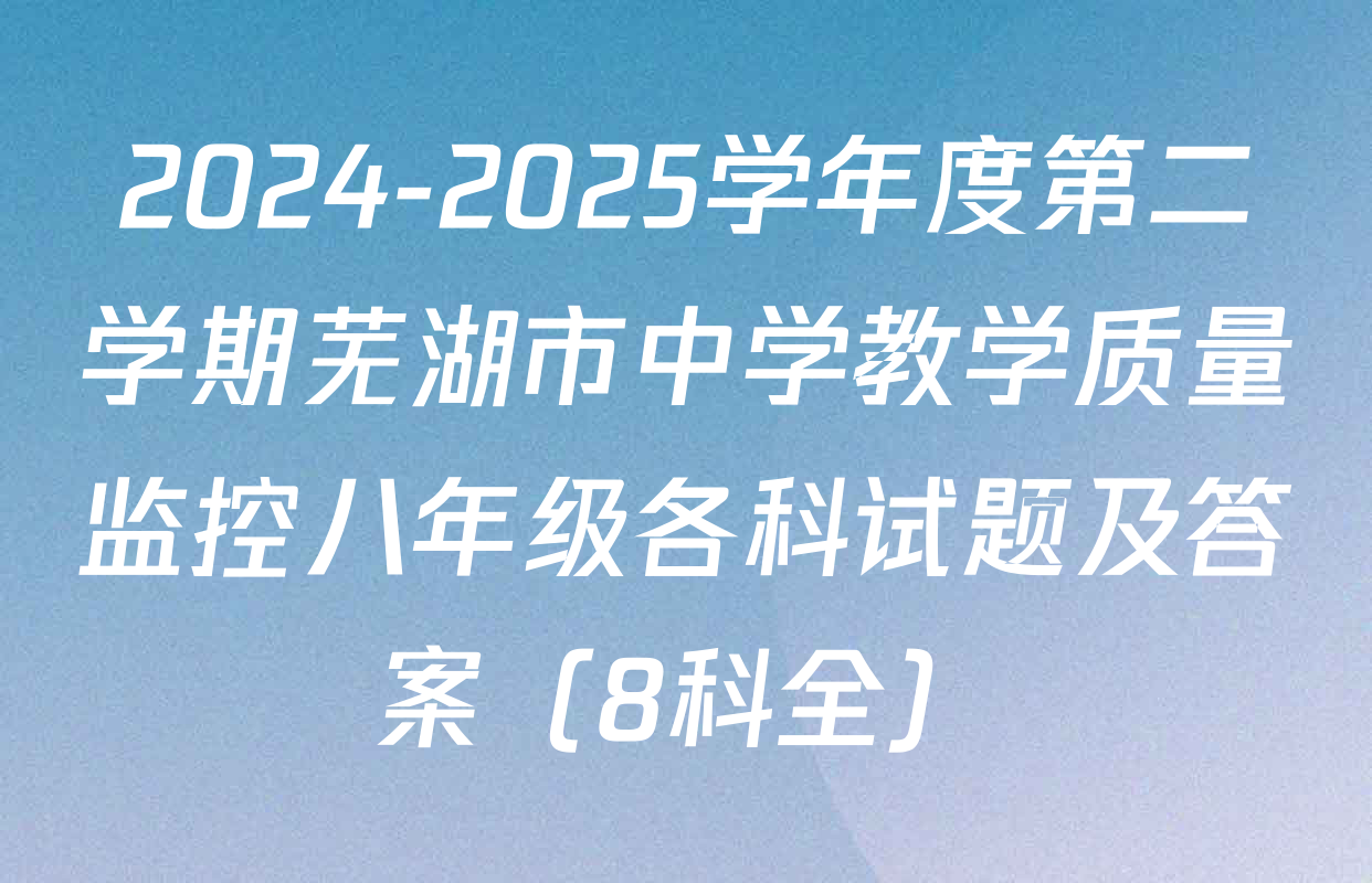 2024-2025学年度第二学期芜湖市中学教学质量监控八年级各科试题及答案（8科全）