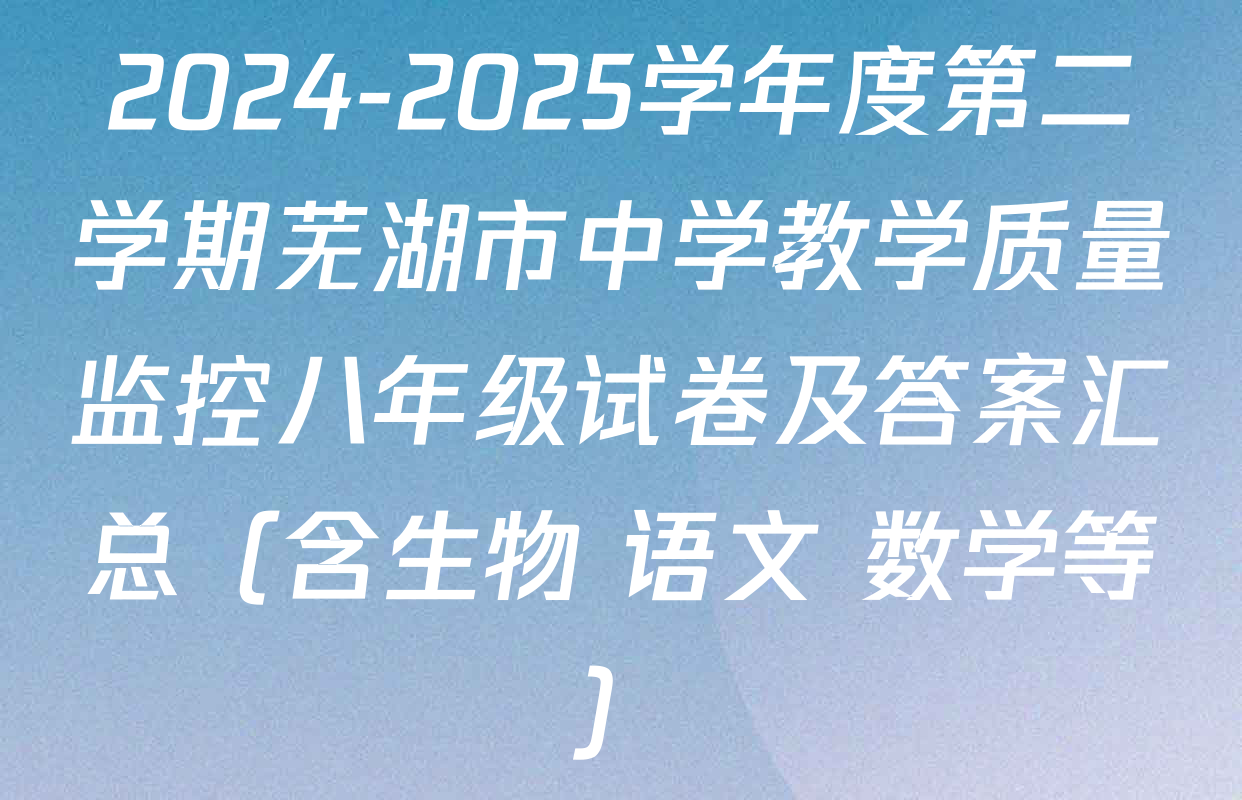 2024-2025学年度第二学期芜湖市中学教学质量监控八年级试卷及答案汇总（含生物 语文 数学等）
