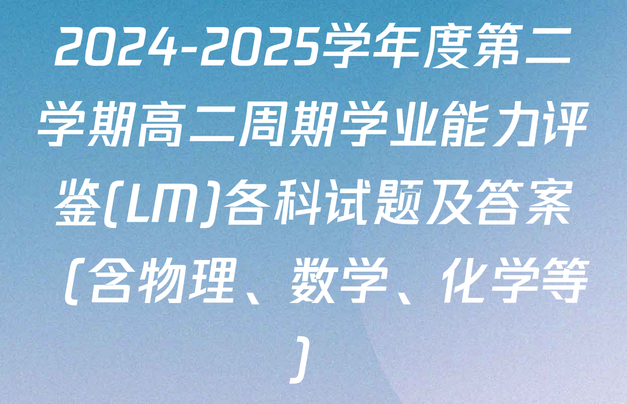 2024-2025学年度第二学期高二周期学业能力评鉴(LM)各科试题及答案（含物理、数学、化学等）