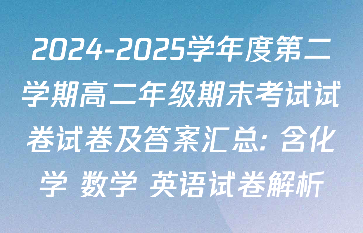 2024-2025学年度第二学期高二年级期末考试试卷试卷及答案汇总: 含化学 数学 英语试卷解析
