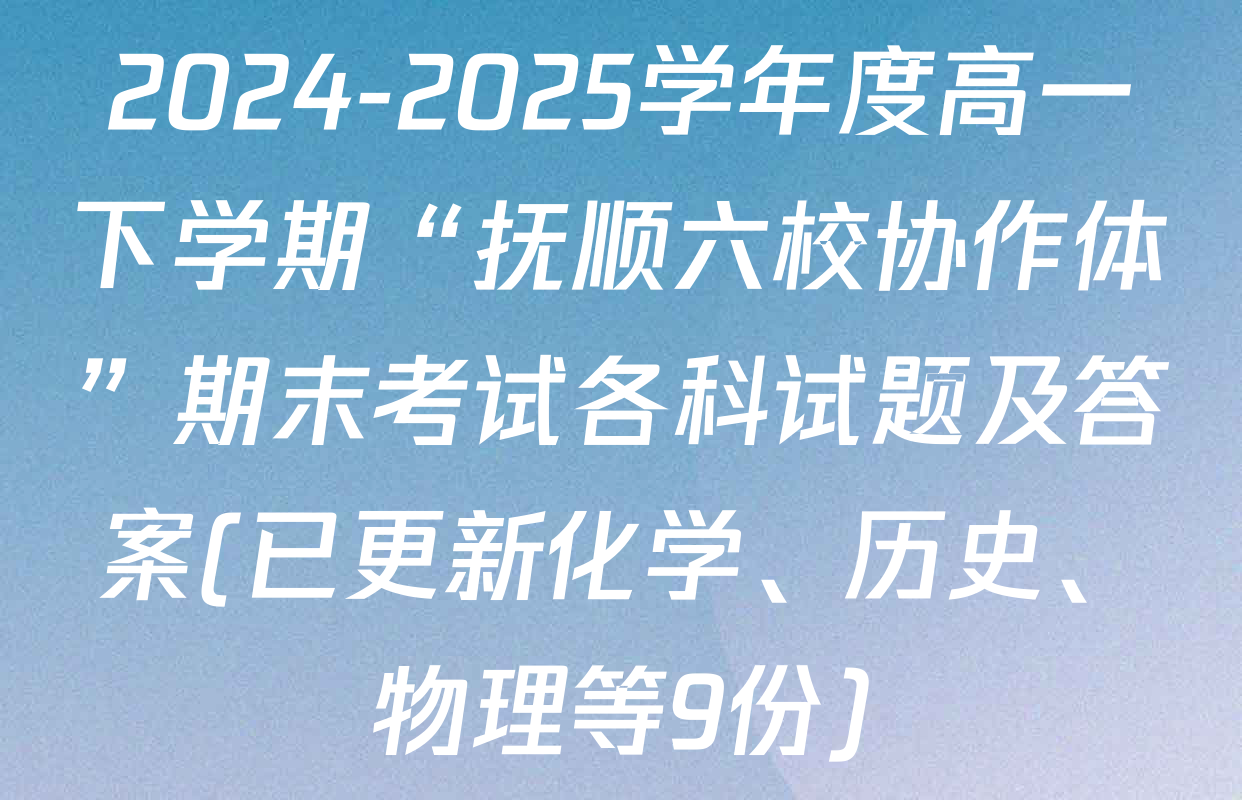 2024-2025学年度高一下学期“抚顺六校协作体”期末考试各科试题及答案(已更新化学、历史、物理等9份)