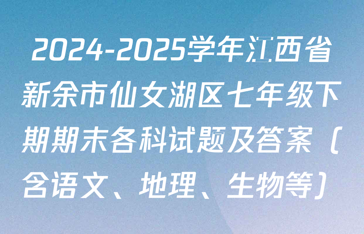 2024-2025学年江西省新余市仙女湖区七年级下期期末各科试题及答案（含语文、地理、生物等）