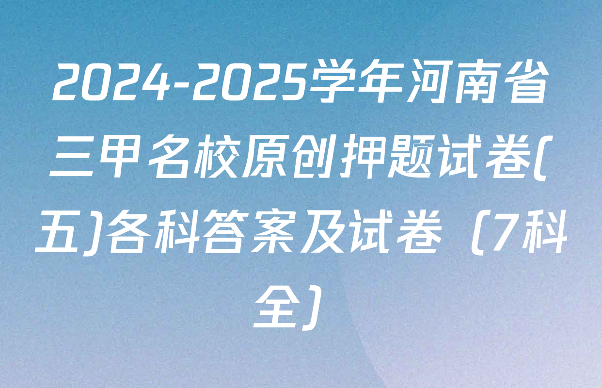 2024-2025学年河南省三甲名校原创押题试卷(五)各科答案及试卷（7科全）