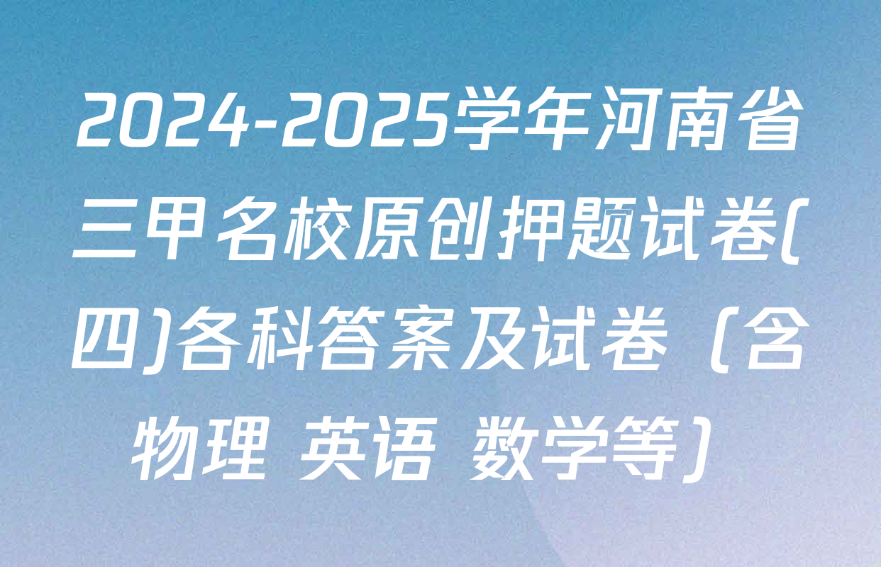 2024-2025学年河南省三甲名校原创押题试卷(四)各科答案及试卷（含物理 英语 数学等）