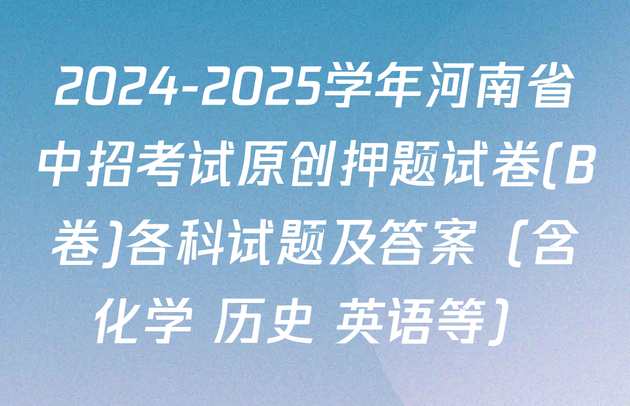 2024-2025学年河南省中招考试原创押题试卷(B卷)各科试题及答案（含化学 历史 英语等）
