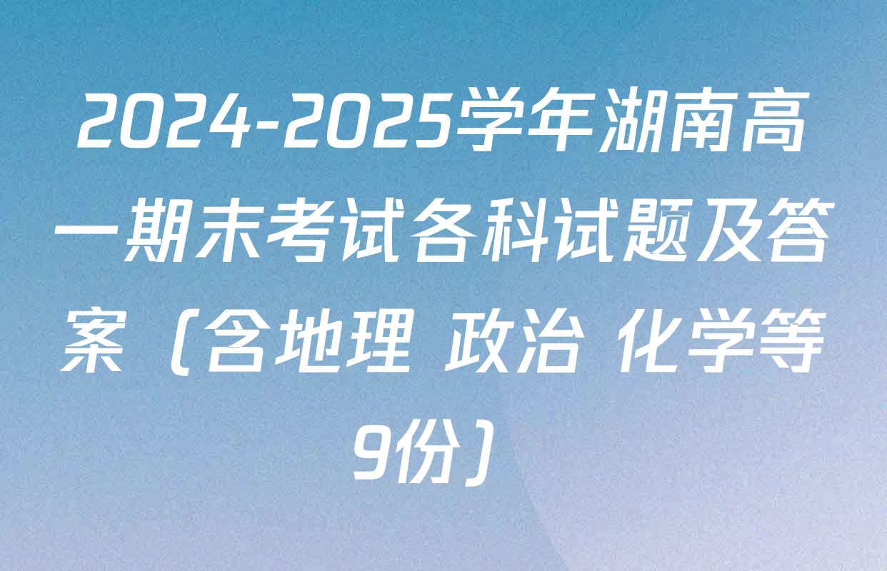 2024-2025学年湖南高一期末考试各科试题及答案（含地理 政治 化学等9份）