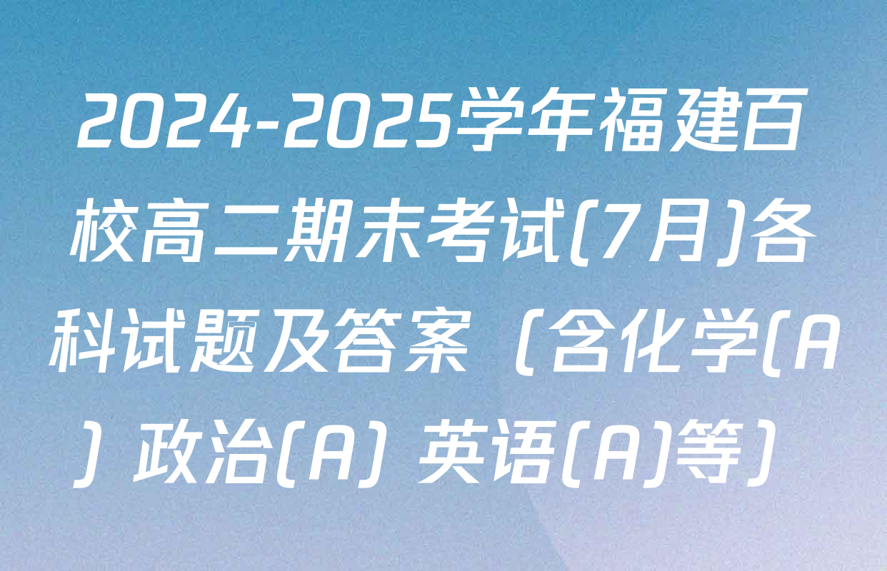 2024-2025学年福建百校高二期末考试(7月)各科试题及答案（含化学(A) 政治(A) 英语(A)等）
