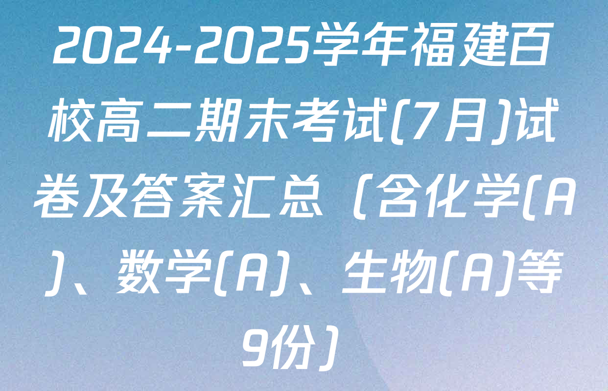2024-2025学年福建百校高二期末考试(7月)试卷及答案汇总（含化学(A)、数学(A)、生物(A)等9份）