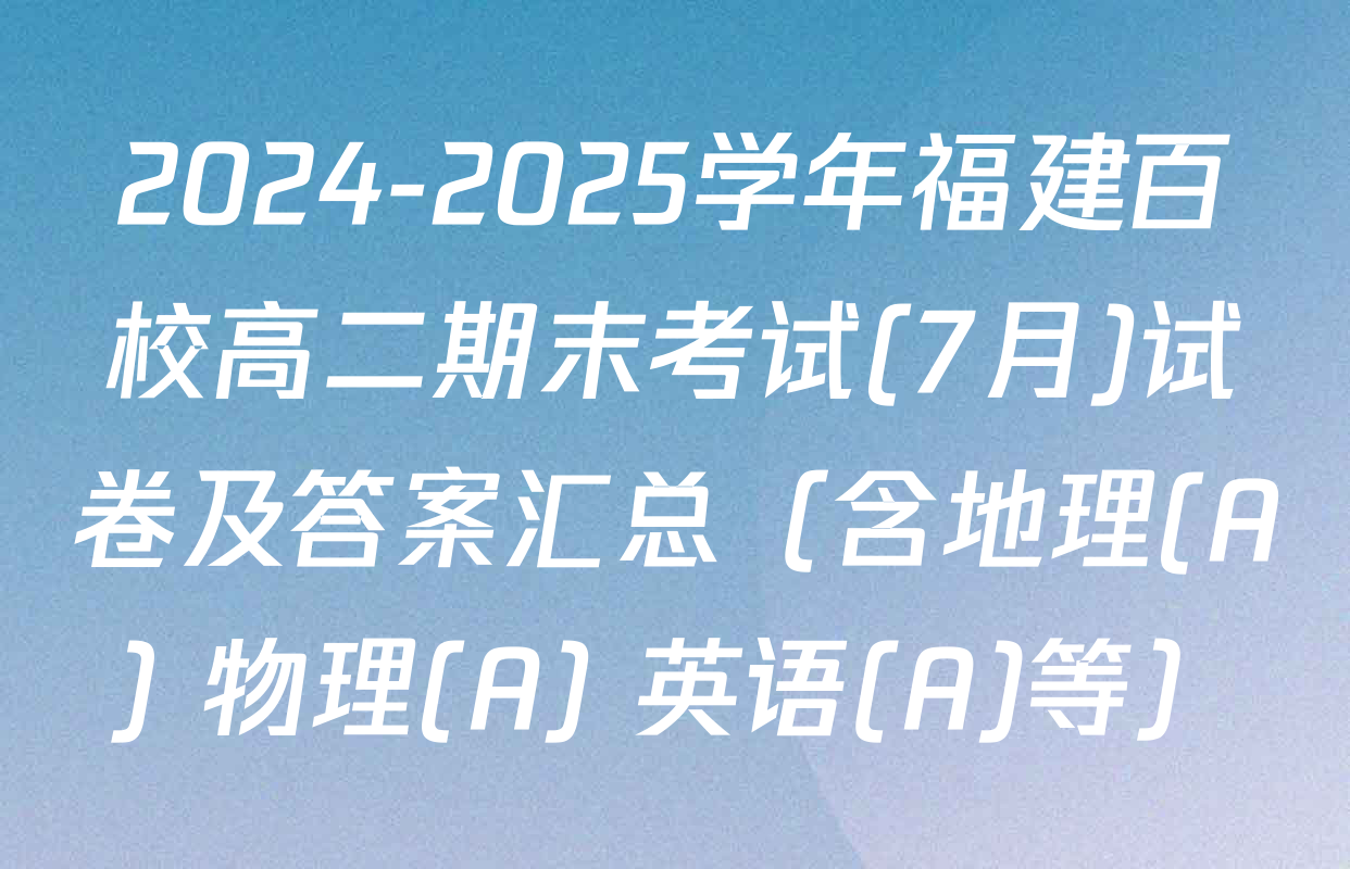 2024-2025学年福建百校高二期末考试(7月)试卷及答案汇总（含地理(A) 物理(A) 英语(A)等）