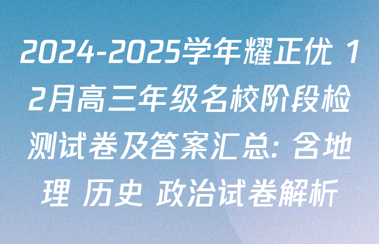 2024-2025学年耀正优+12月高三年级名校阶段检测试卷及答案汇总: 含地理 历史 政治试卷解析