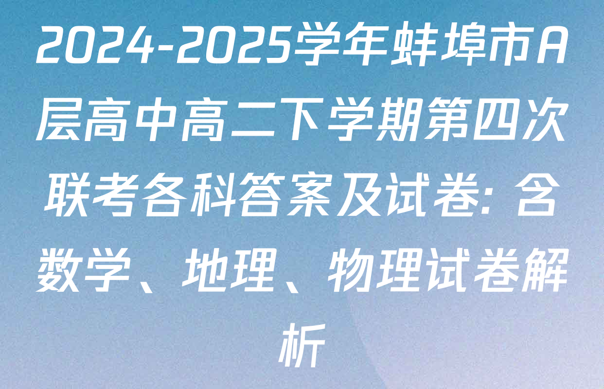 2024-2025学年蚌埠市A层高中高二下学期第四次联考各科答案及试卷: 含数学、地理、物理试卷解析