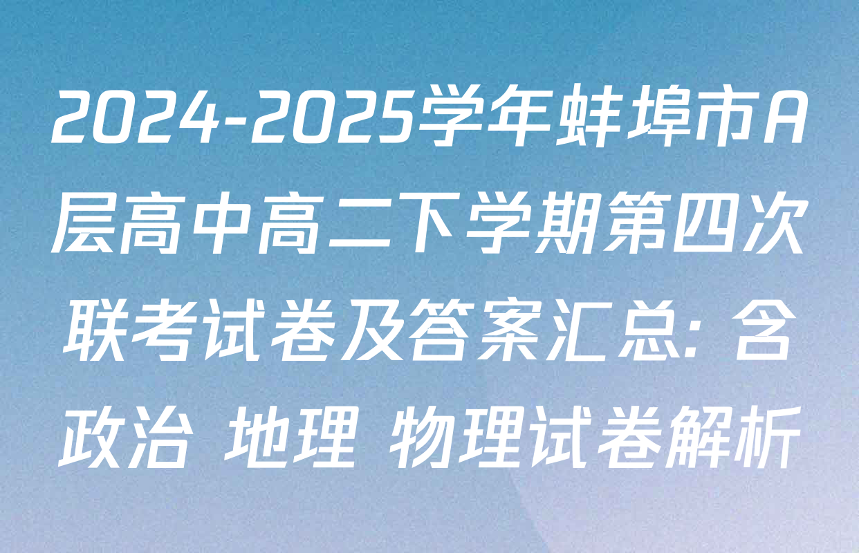 2024-2025学年蚌埠市A层高中高二下学期第四次联考试卷及答案汇总: 含政治 地理 物理试卷解析