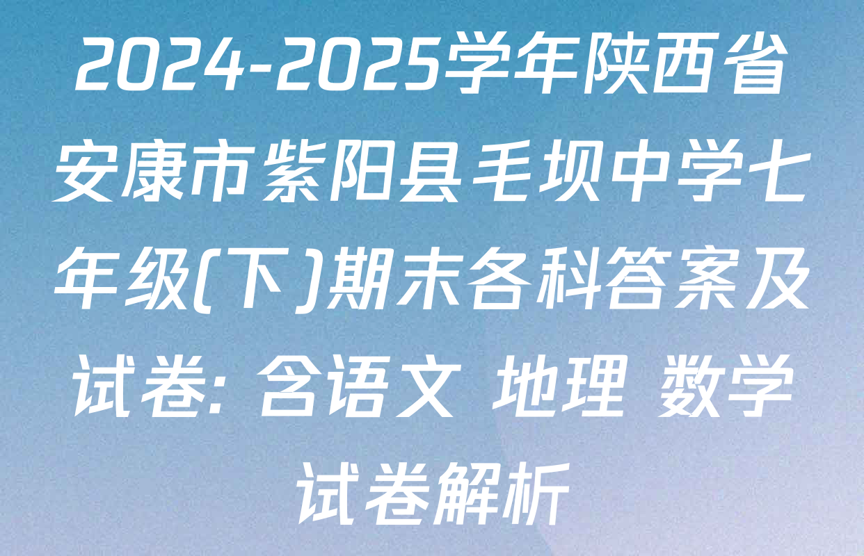 2024-2025学年陕西省安康市紫阳县毛坝中学七年级(下)期末各科答案及试卷: 含语文 地理 数学试卷解析