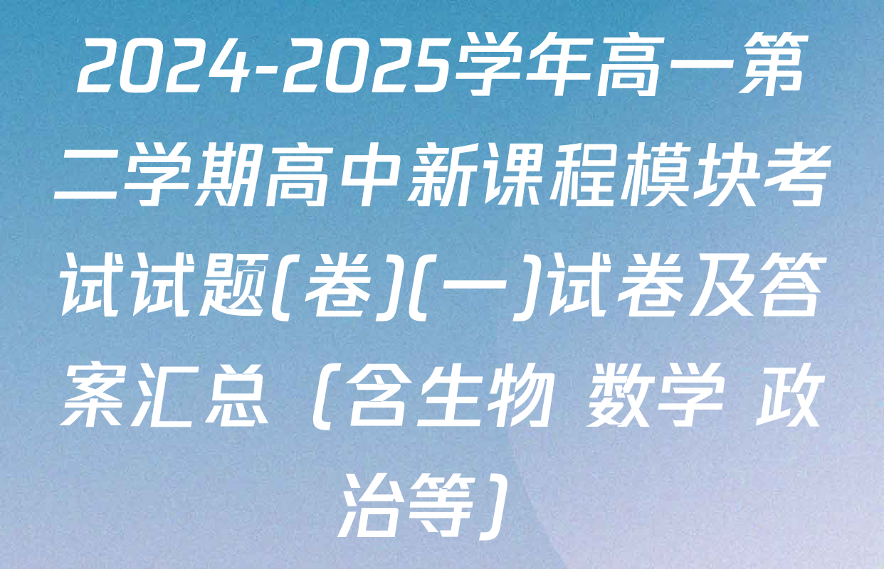 2024-2025学年高一第二学期高中新课程模块考试试题(卷)(一)试卷及答案汇总（含生物 数学 政治等）