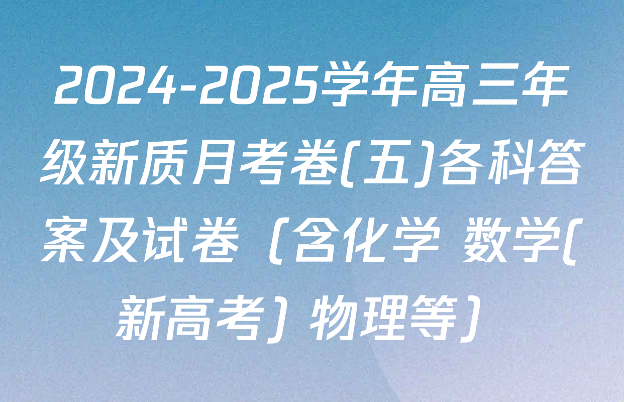 2024-2025学年高三年级新质月考卷(五)各科答案及试卷（含化学 数学(新高考) 物理等）