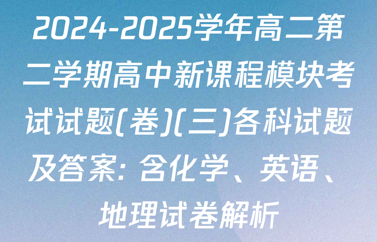 2024-2025学年高二第二学期高中新课程模块考试试题(卷)(三)各科试题及答案: 含化学、英语、地理试卷解析