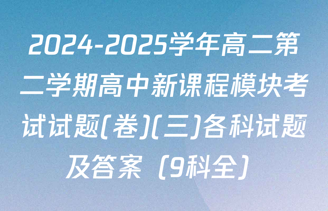 2024-2025学年高二第二学期高中新课程模块考试试题(卷)(三)各科试题及答案（9科全）
