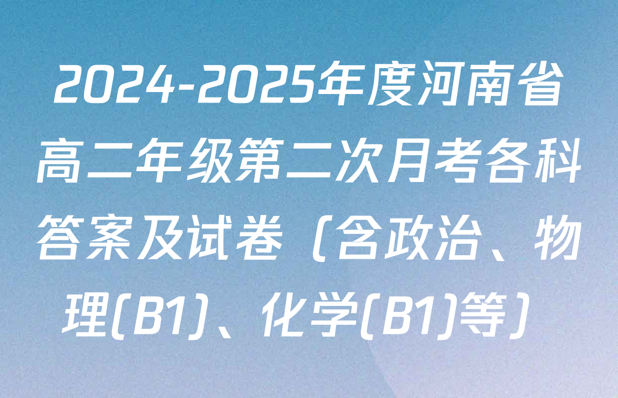 2024-2025年度河南省高二年级第二次月考各科答案及试卷（含政治、物理(B1)、化学(B1)等）
