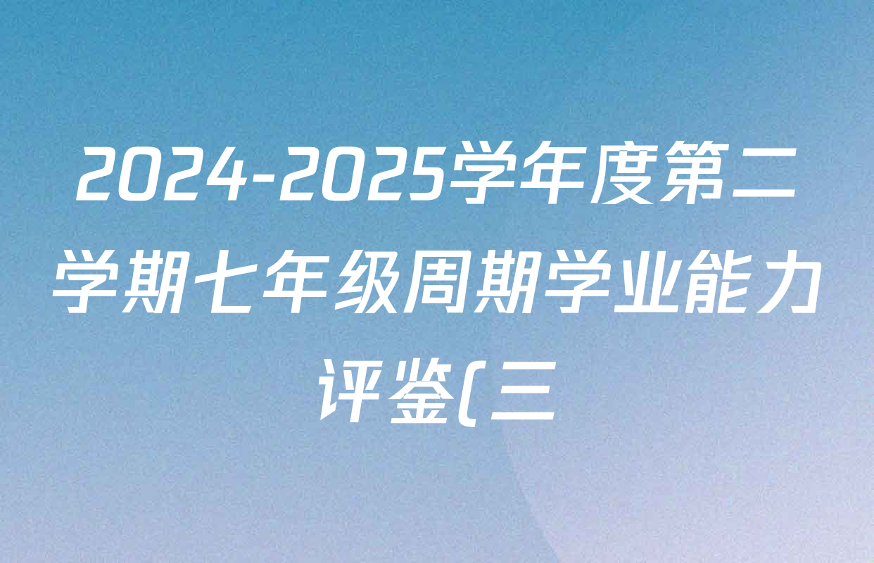 2024-2025学年度第二学期七年级周期学业能力评鉴(三)试卷及答案汇总(7科全) 2024-2025学年度第二学期七年级周期学业能力评鉴(三)试卷及答案汇总(7科全)