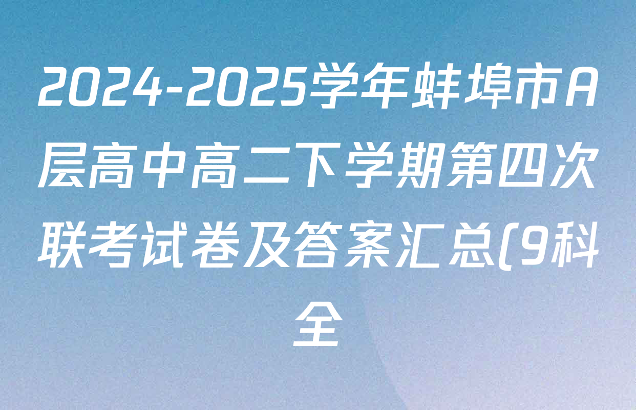 2024-2025学年蚌埠市A层高中高二下学期第四次联考试卷及答案汇总(9科全) 2024-2025学年蚌埠市A层高中高二下学期第四次联考试卷及答案汇总(9科全)