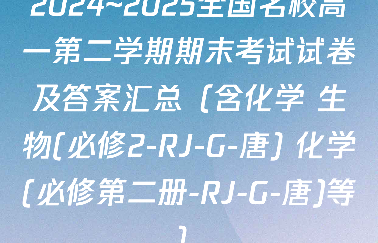 2024~2025全国名校高一第二学期期末考试试卷及答案汇总（含化学 生物(必修2-RJ-G-唐) 化学(必修第二册-RJ-G-唐)等）