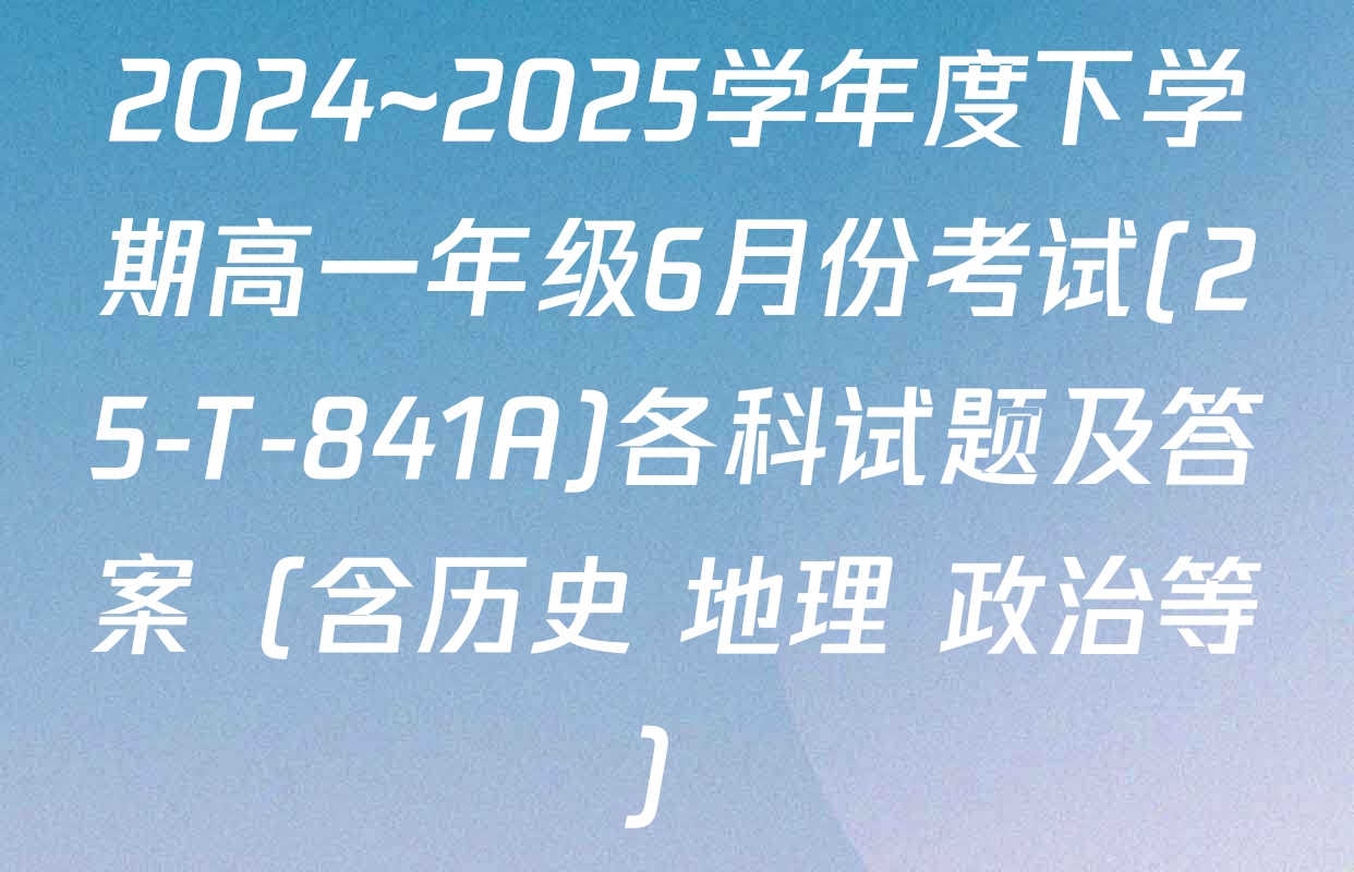 2024~2025学年度下学期高一年级6月份考试(25-T-841A)各科试题及答案（含历史 地理 政治等）