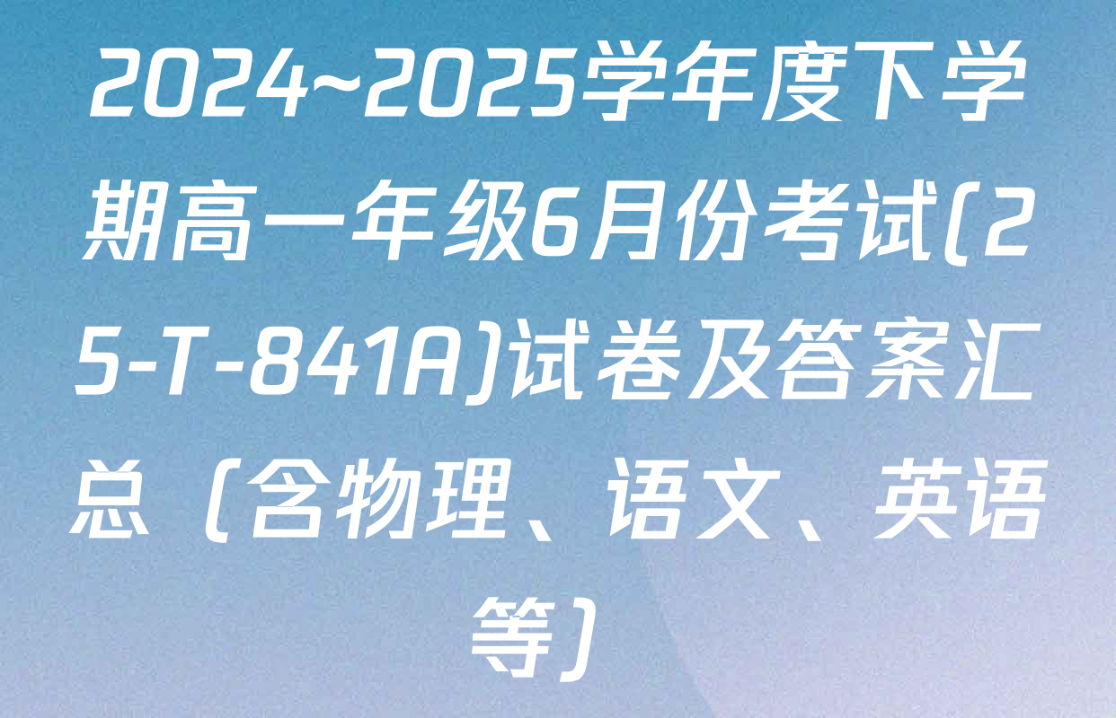 2024~2025学年度下学期高一年级6月份考试(25-T-841A)试卷及答案汇总（含物理、语文、英语等）