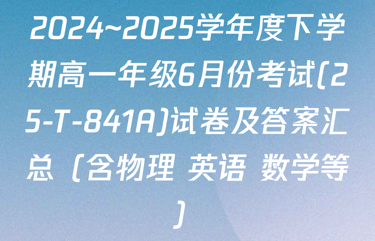 2024~2025学年度下学期高一年级6月份考试(25-T-841A)试卷及答案汇总（含物理 英语 数学等）