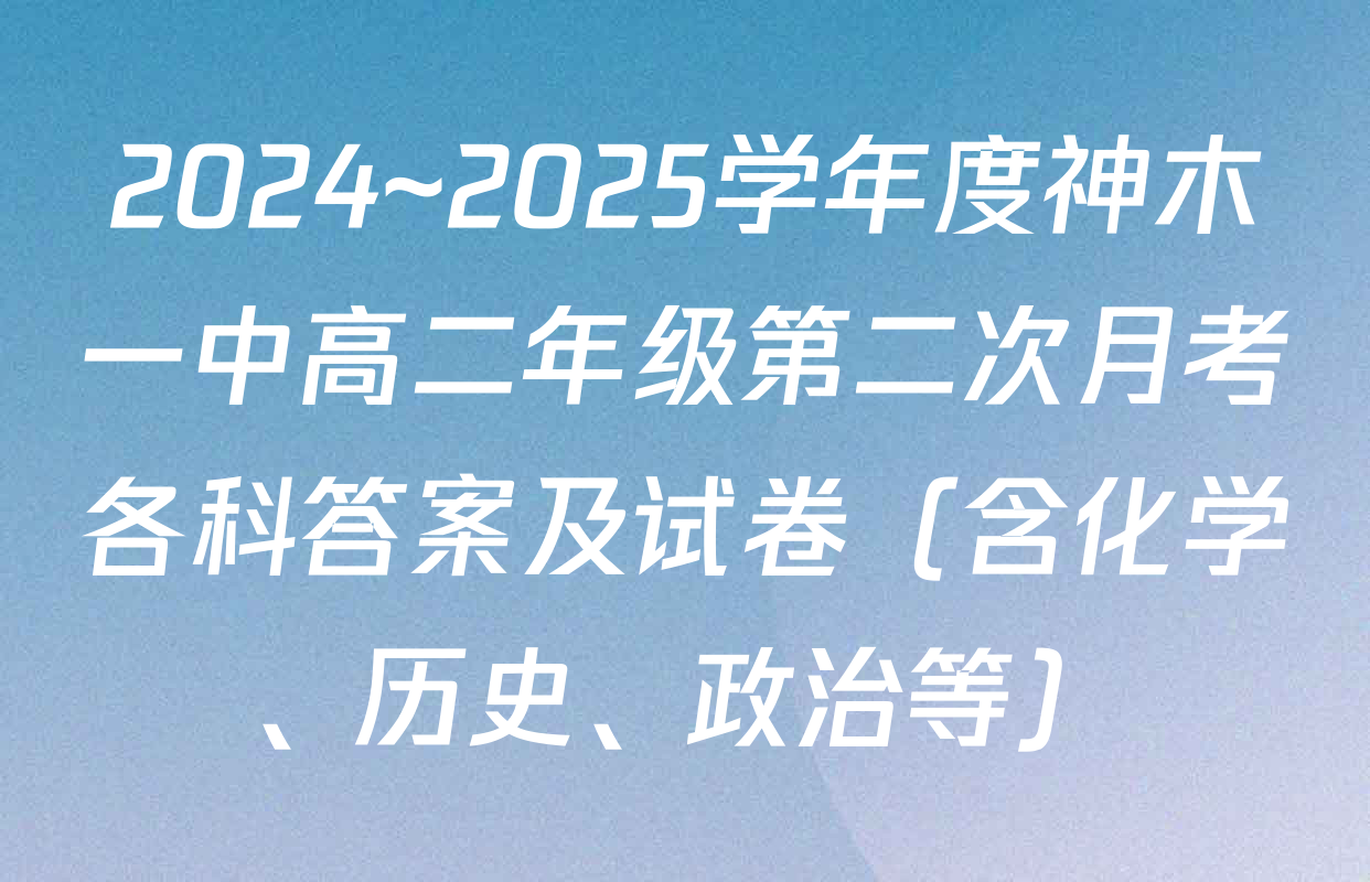 2024~2025学年度神木一中高二年级第二次月考各科答案及试卷（含化学、历史、政治等）