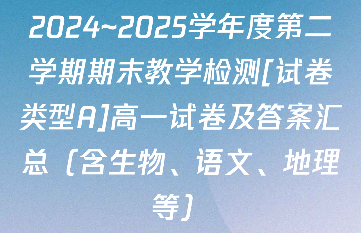 2024~2025学年度第二学期期末教学检测[试卷类型A]高一试卷及答案汇总（含生物、语文、地理等）