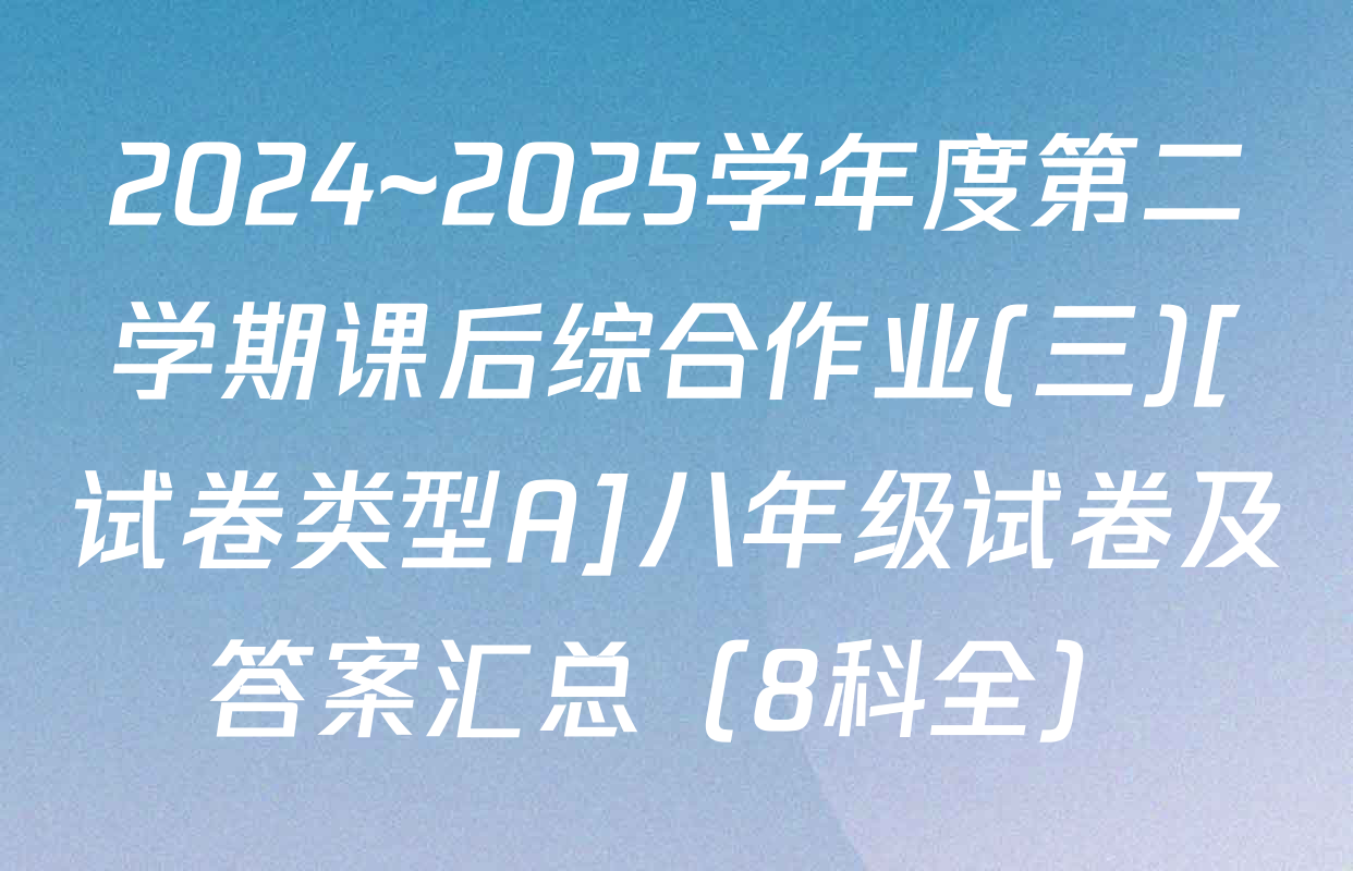 2024~2025学年度第二学期课后综合作业(三)[试卷类型A]八年级试卷及答案汇总（8科全）