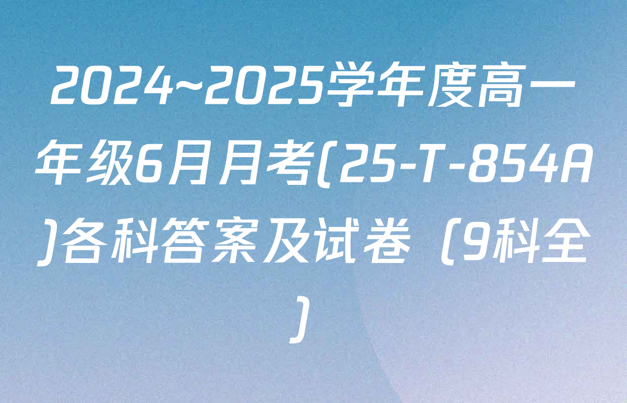 2024~2025学年度高一年级6月月考(25-T-854A)各科答案及试卷（9科全）