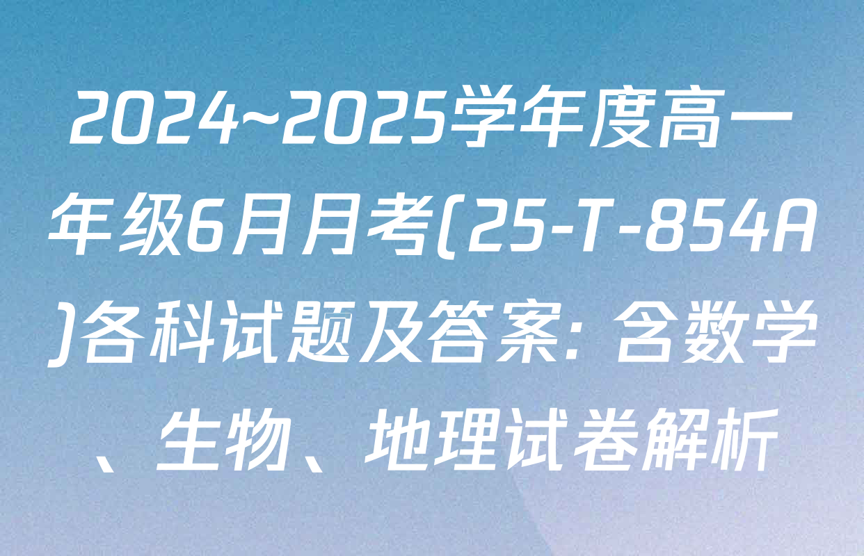 2024~2025学年度高一年级6月月考(25-T-854A)各科试题及答案: 含数学、生物、地理试卷解析