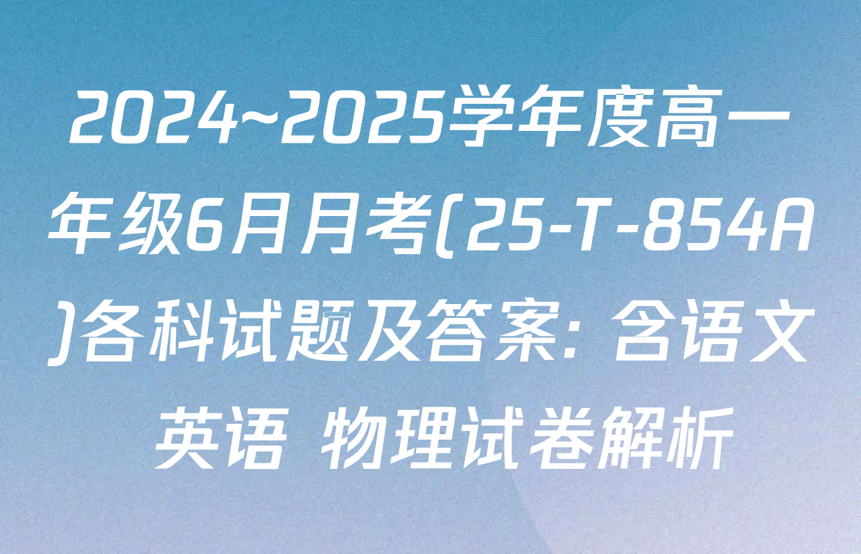 2024~2025学年度高一年级6月月考(25-T-854A)各科试题及答案: 含语文 英语 物理试卷解析