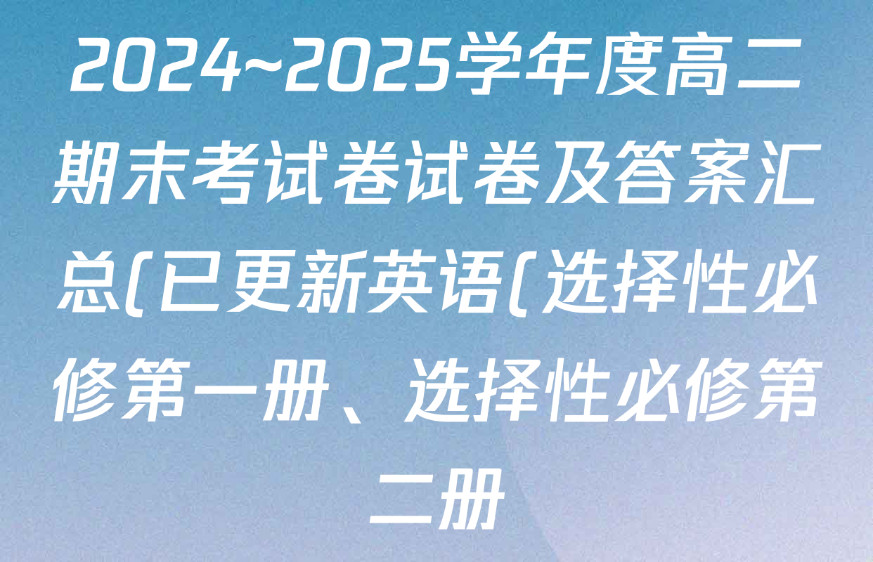 2024~2025学年度高二期末考试卷试卷及答案汇总(已更新英语(选择性必修第一册、选择性必修第二册) 历史(选择性必修1、2 RJ) 生物(选择性必修1、2 RJ B)等10份) 2024~2025学年度高二期末考试卷试卷及答案汇总(已更新英语(选择性必修第一册、选择性必修第二册) 历史(选择性必修1、2 RJ) 生物(选择性必修1、2 RJ B)等10份)