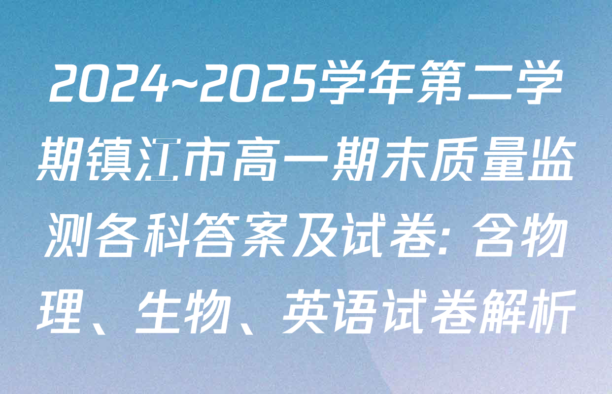 2024~2025学年第二学期镇江市高一期末质量监测各科答案及试卷: 含物理、生物、英语试卷解析