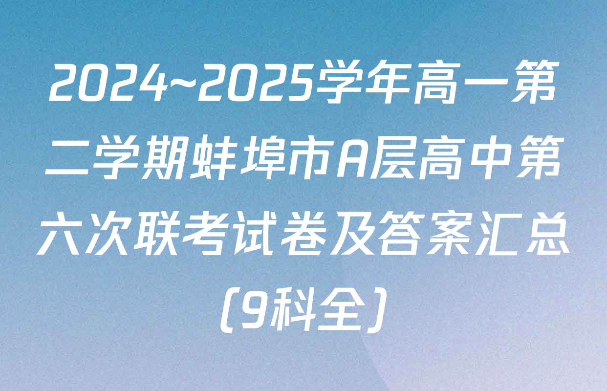 2024~2025学年高一第二学期蚌埠市A层高中第六次联考试卷及答案汇总（9科全）