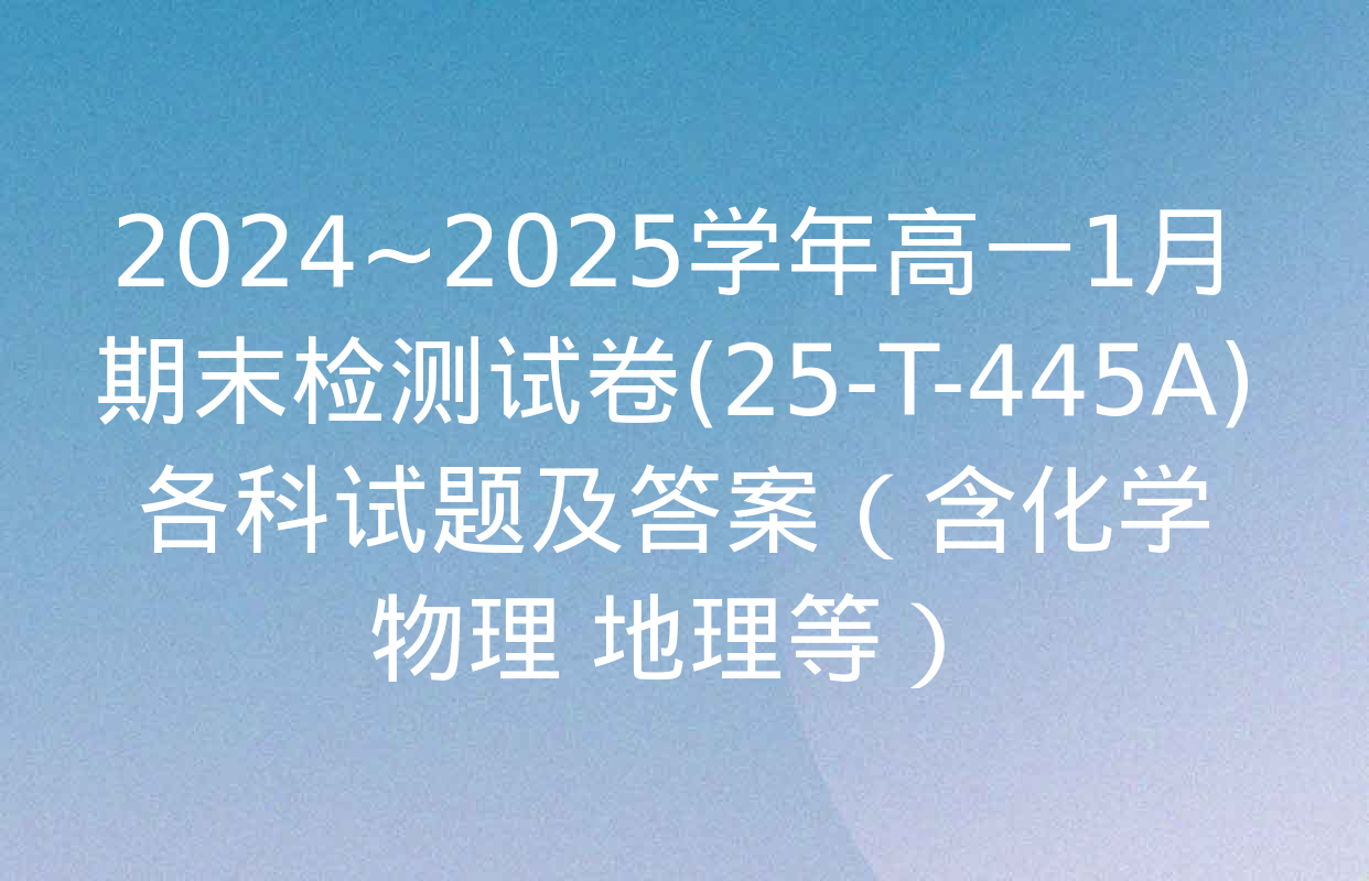 2024~2025学年高一1月期末检测试卷(25-T-445A)各科试题及答案（含化学 物理 地理等）